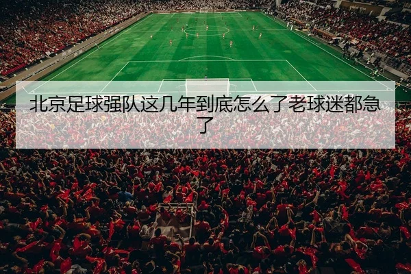 北京足球强队这几年到底怎么了老球迷都急了（kaiyun）