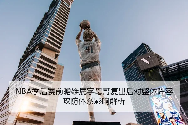 NBA季后赛前瞻雄鹿字母哥复出后对整体阵容攻防体系影响解析（kaiyun）