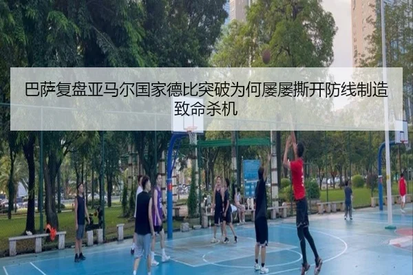 巴萨复盘亚马尔国家德比突破为何屡屡撕开防线制造致命杀机（kaiyun）