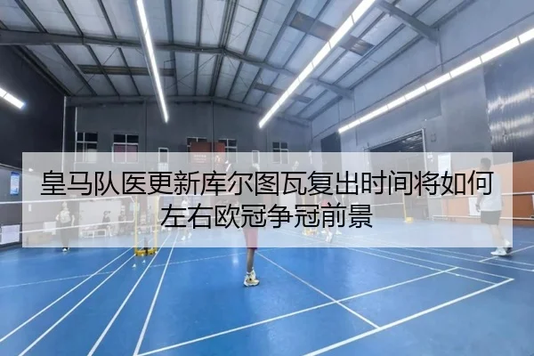 皇马队医更新库尔图瓦复出时间将如何左右欧冠争冠前景（kaiyun）