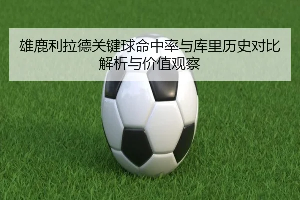 雄鹿利拉德关键球命中率与库里历史对比解析与价值观察（kaiyun）