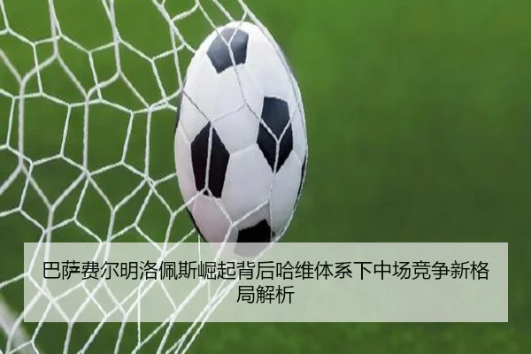 巴萨费尔明洛佩斯崛起背后哈维体系下中场竞争新格局解析（kaiyun）