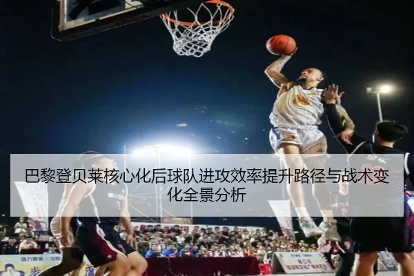 巴黎登贝莱核心化后球队进攻效率提升路径与战术变化全景分析（kaiyun）
