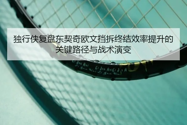 独行侠复盘东契奇欧文挡拆终结效率提升的关键路径与战术演变（kaiyun）