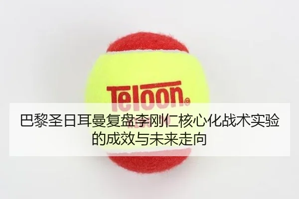巴黎圣日耳曼复盘李刚仁核心化战术实验的成效与未来走向（kaiyun）