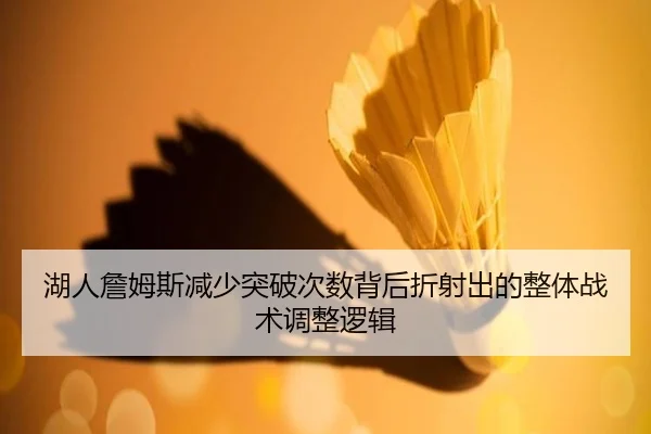 湖人詹姆斯减少突破次数背后折射出的整体战术调整逻辑（kaiyun）