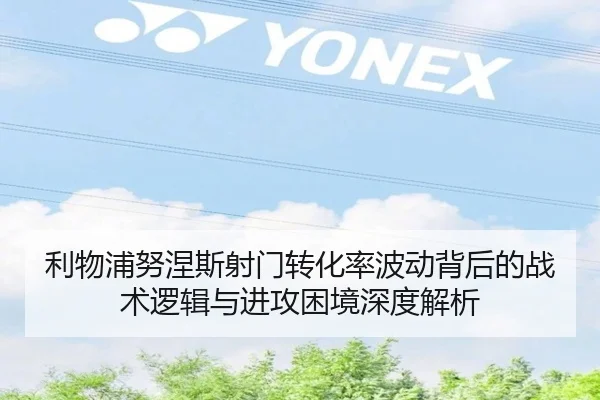 利物浦努涅斯射门转化率波动背后的战术逻辑与进攻困境深度解析（kaiyun）