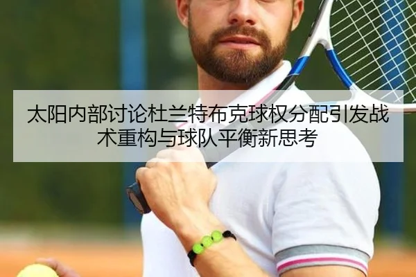 太阳内部讨论杜兰特布克球权分配引发战术重构与球队平衡新思考（kaiyun）