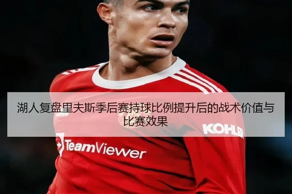 湖人复盘里夫斯季后赛持球比例提升后的战术价值与比赛效果（kaiyun）