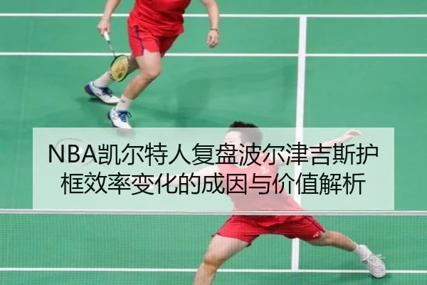 NBA凯尔特人复盘波尔津吉斯护框效率变化的成因与价值解析（kaiyun）