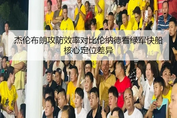 杰伦布朗攻防效率对比伦纳德看绿军快船核心定位差异（kaiyun）