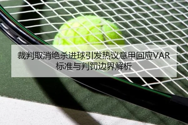 裁判取消绝杀进球引发热议意甲回应VAR标准与判罚边界解析（kaiyun）