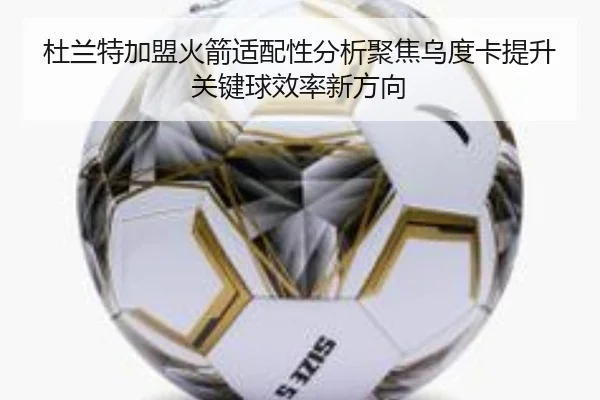 杜兰特加盟火箭适配性分析聚焦乌度卡提升关键球效率新方向（kaiyun）