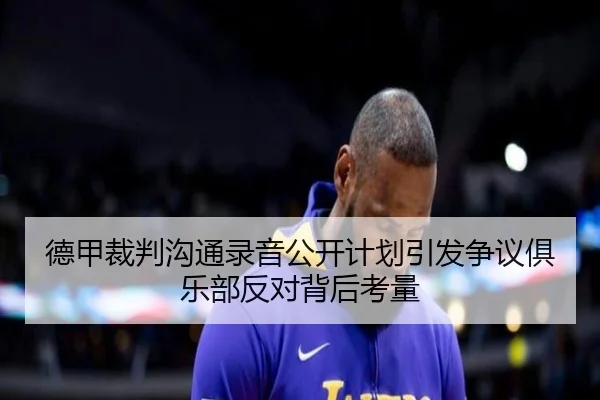 德甲裁判沟通录音公开计划引发争议俱乐部反对背后考量（kaiyun）