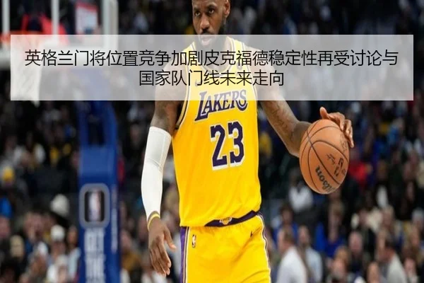 英格兰门将位置竞争加剧皮克福德稳定性再受讨论与国家队门线未来走向（kaiyun）